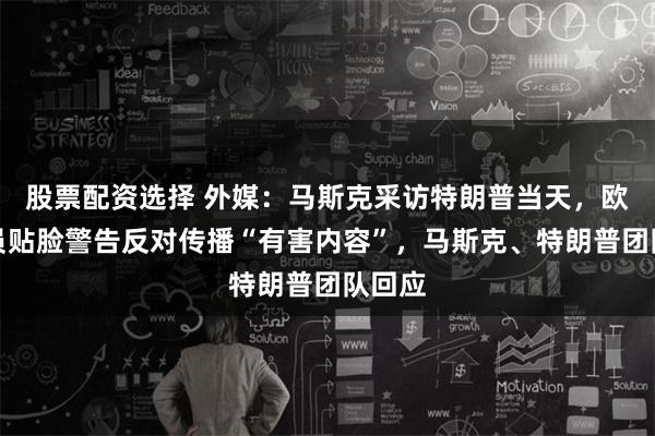 股票配资选择 外媒：马斯克采访特朗普当天，欧盟专员贴脸警告反对传播“有害内容”，马斯克、特朗普团队回应