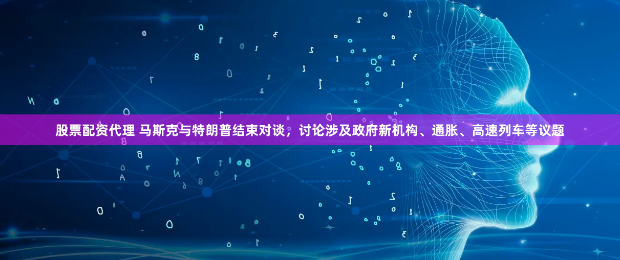 股票配资代理 马斯克与特朗普结束对谈，讨论涉及政府新机构、通胀、高速列车等议题