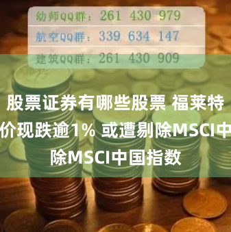 股票证券有哪些股票 福莱特玻璃股价现跌逾1% 或遭剔除MSCI中国指数