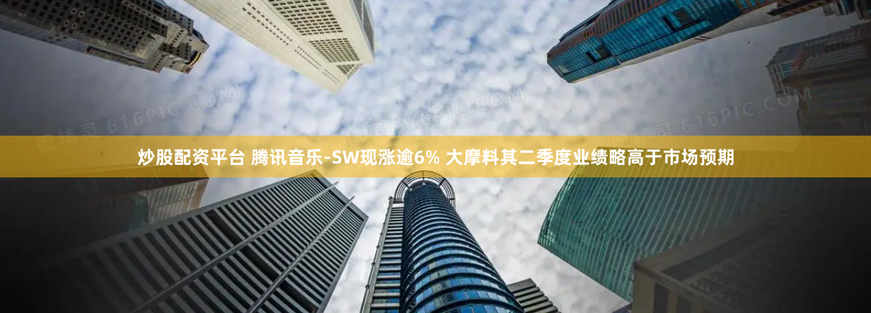 炒股配资平台 腾讯音乐-SW现涨逾6% 大摩料其二季度业绩略高于市场预期