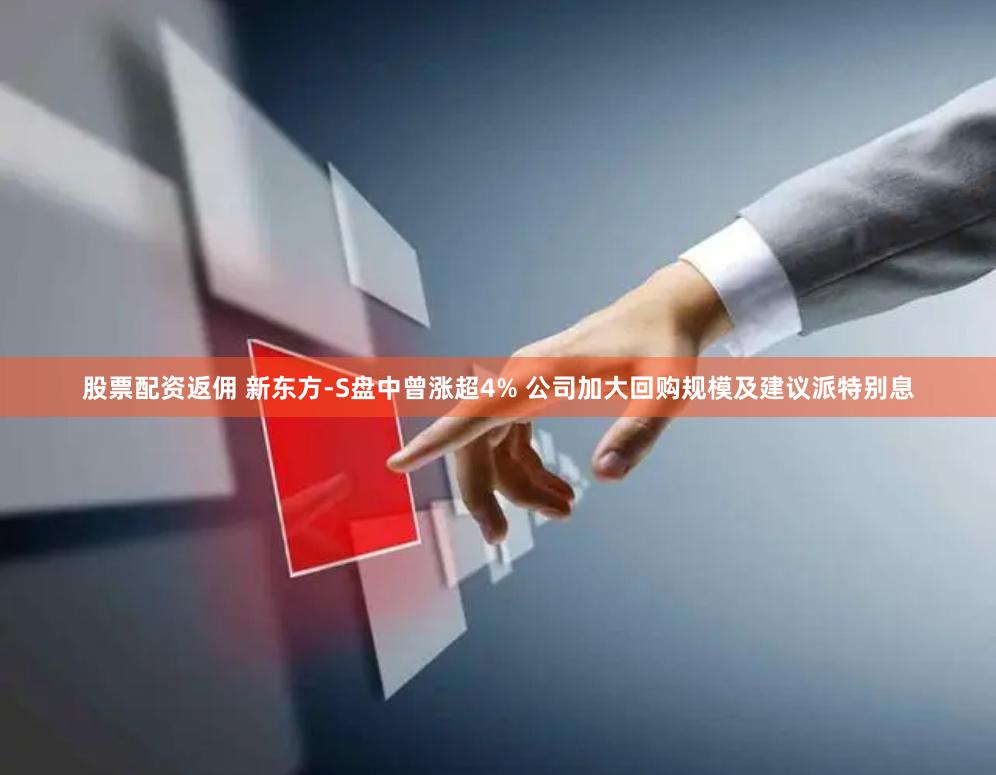 股票配资返佣 新东方-S盘中曾涨超4% 公司加大回购规模及建议派特别息