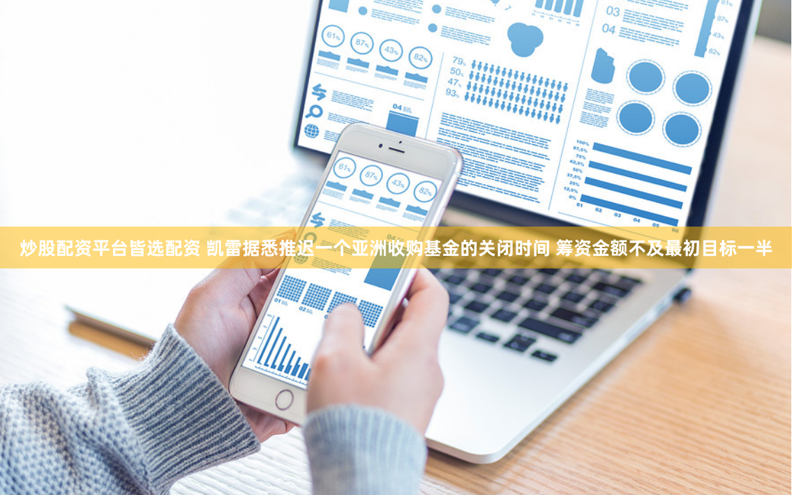 炒股配资平台皆选配资 凯雷据悉推迟一个亚洲收购基金的关闭时间 筹资金额不及最初目标一半