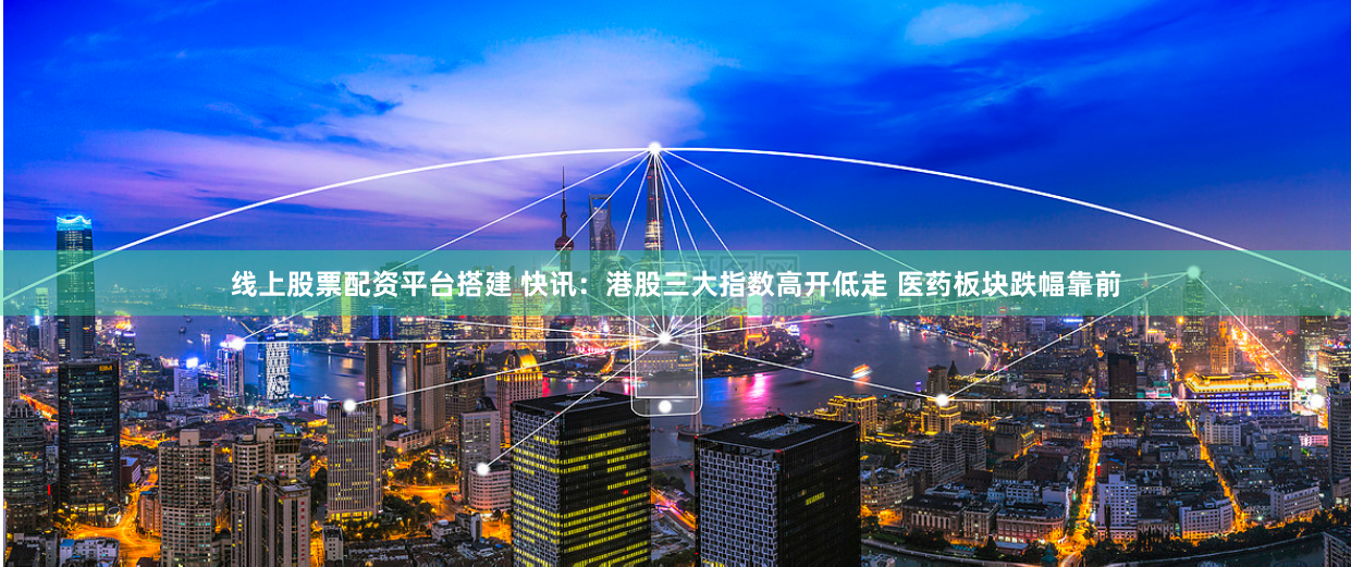 线上股票配资平台搭建 快讯：港股三大指数高开低走 医药板块跌幅靠前