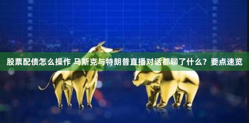 股票配债怎么操作 马斯克与特朗普直播对话都聊了什么？要点速览