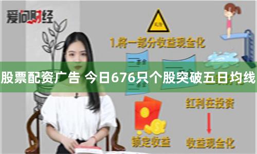 股票配资广告 今日676只个股突破五日均线