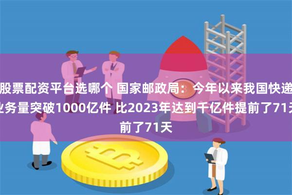 股票配资平台选哪个 国家邮政局：今年以来我国快递业务量突破1000亿件 比2023年达到千亿件提前了71天