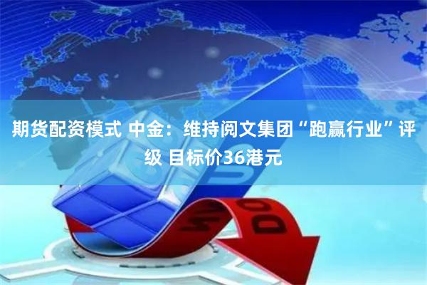 期货配资模式 中金：维持阅文集团“跑赢行业”评级 目标价36港元