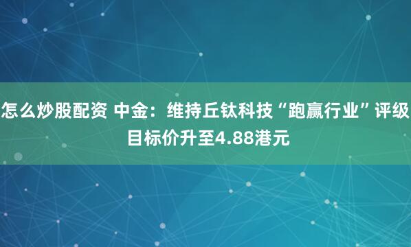 怎么炒股配资 中金：维持丘钛科技“跑赢行业”评级 目标价升至4.88港元