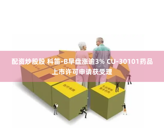 配资炒股股 科笛-B早盘涨逾3% CU-30101药品上市许可申请获受理
