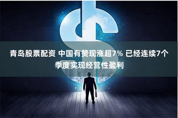 青岛股票配资 中国有赞现涨超7% 已经连续7个季度实现经营性盈利