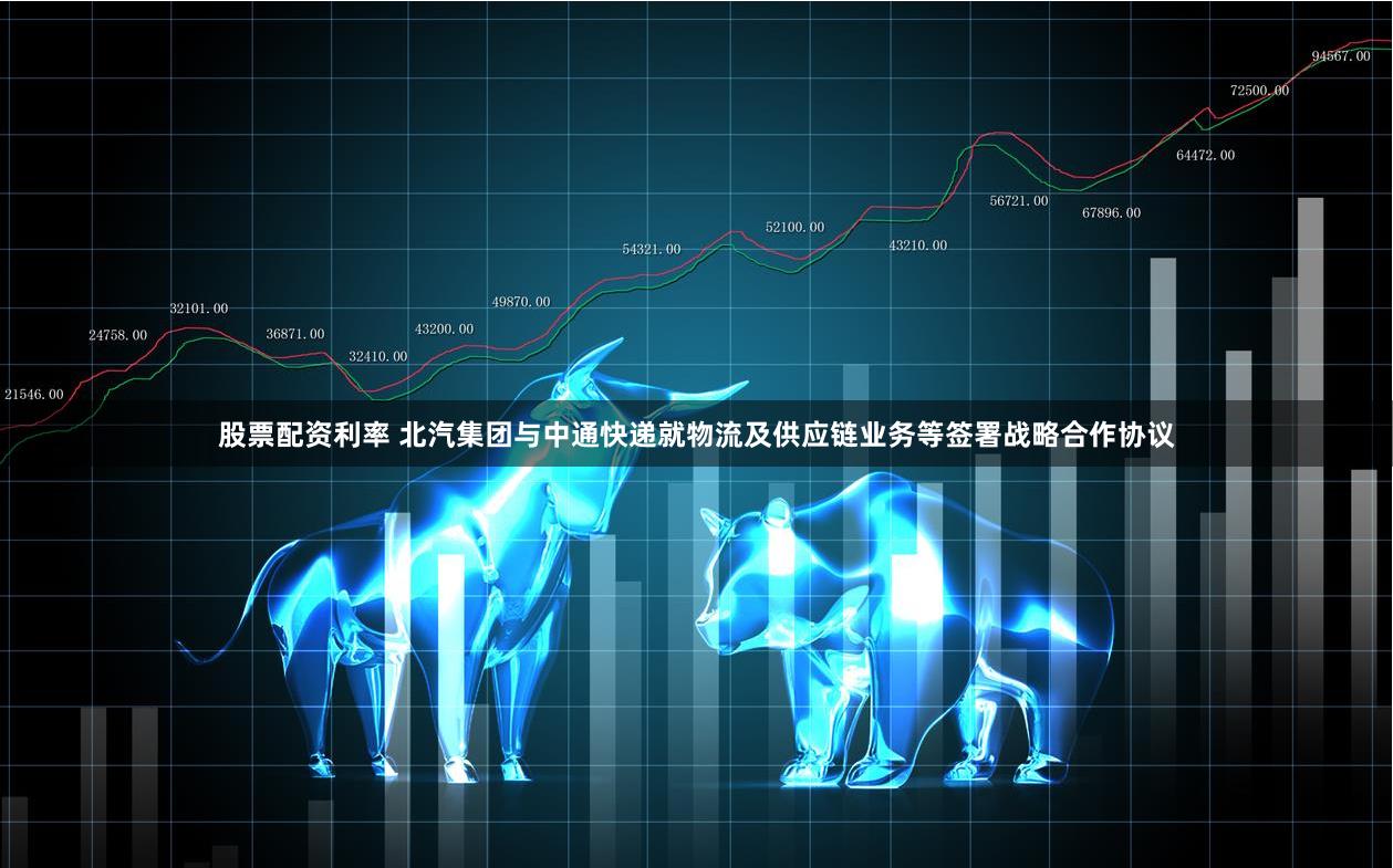 股票配资利率 北汽集团与中通快递就物流及供应链业务等签署战略合作协议