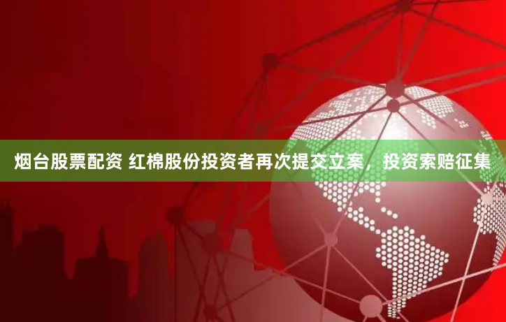 烟台股票配资 红棉股份投资者再次提交立案，投资索赔征集