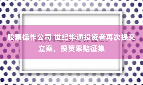 股票操作公司 世纪华通投资者再次提交立案，投资索赔征集