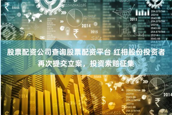 股票配资公司查询股票配资平台 红相股份投资者再次提交立案，投资索赔征集