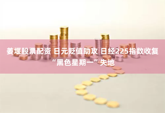姜堰股票配资 日元贬值助攻 日经225指数收复“黑色星期一”失地
