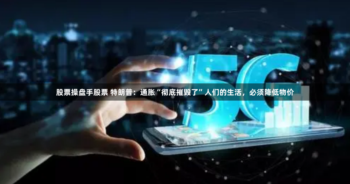 股票操盘手股票 特朗普：通胀“彻底摧毁了”人们的生活，必须降低物价