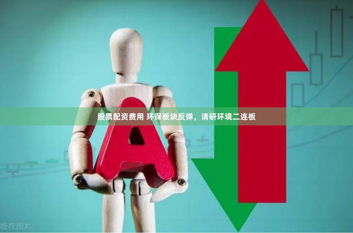股票配资费用 环保板块反弹，清研环境二连板