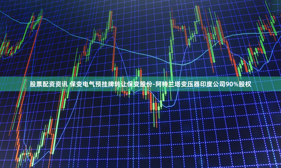 股票配资资讯 保变电气预挂牌转让保变股份-阿特兰塔变压器印度公司90%股权