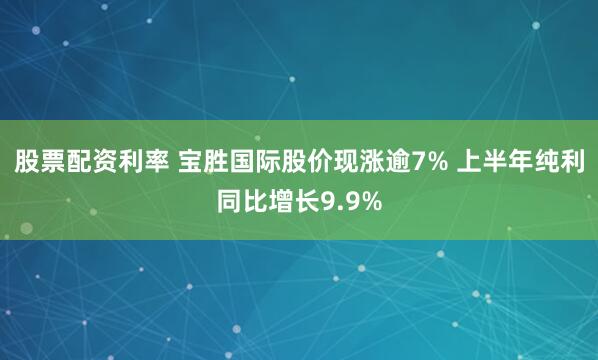 股票配资利率 宝胜国际股价现涨逾7% 上半年纯利同比增长9.9%