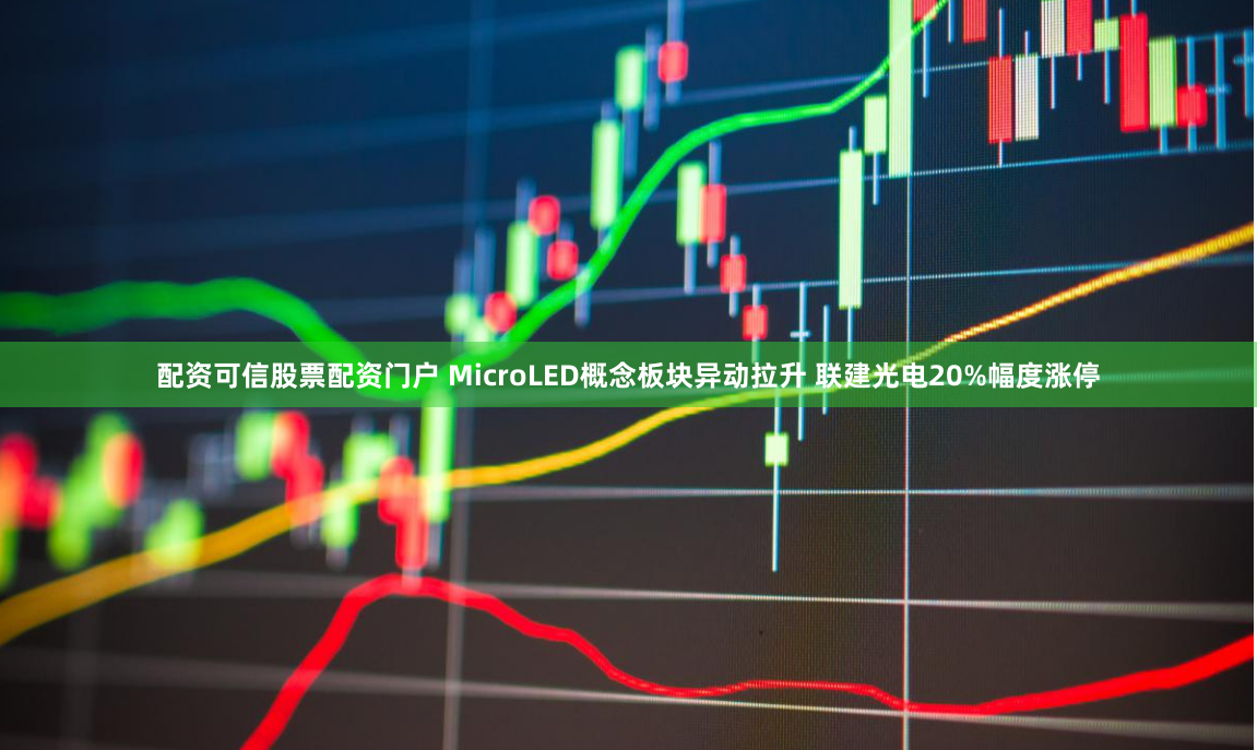 配资可信股票配资门户 MicroLED概念板块异动拉升 联建光电20%幅度涨停