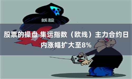 股票的操盘 集运指数（欧线）主力合约日内涨幅扩大至8%