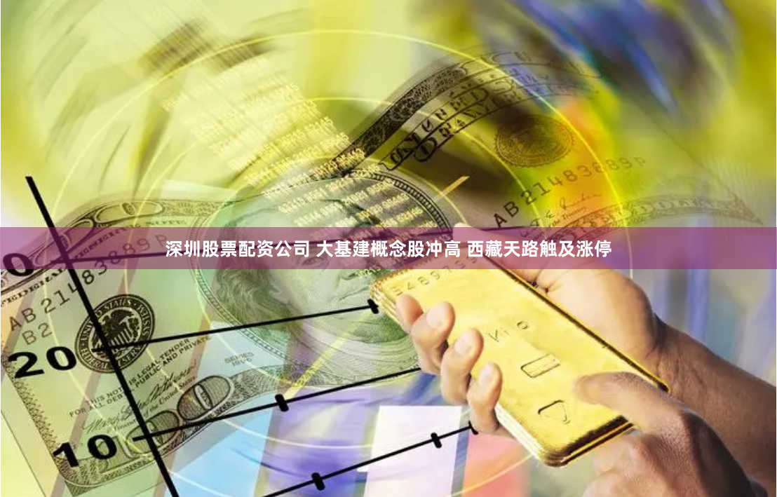 深圳股票配资公司 大基建概念股冲高 西藏天路触及涨停