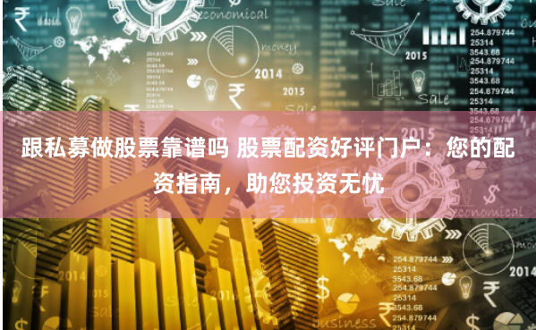 跟私募做股票靠谱吗 股票配资好评门户：您的配资指南，助您投资无忧