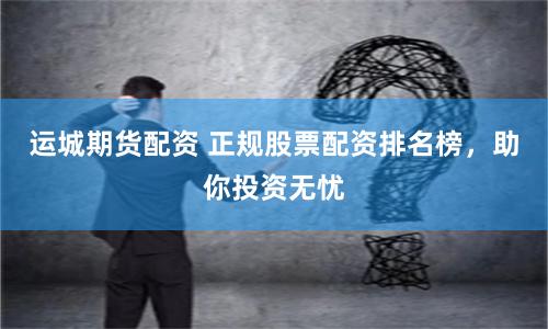 运城期货配资 正规股票配资排名榜，助你投资无忧