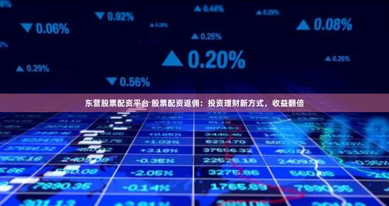 东营股票配资平台 股票配资返佣：投资理财新方式，收益翻倍