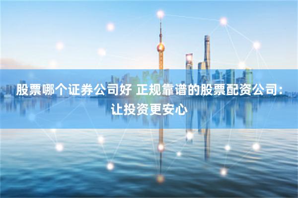 股票哪个证券公司好 正规靠谱的股票配资公司：让投资更安心