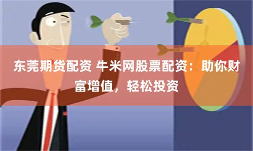 东莞期货配资 牛米网股票配资：助你财富增值，轻松投资