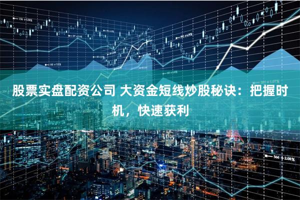 股票实盘配资公司 大资金短线炒股秘诀：把握时机，快速获利