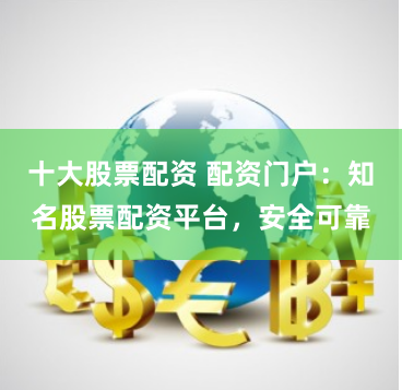 十大股票配资 配资门户：知名股票配资平台，安全可靠