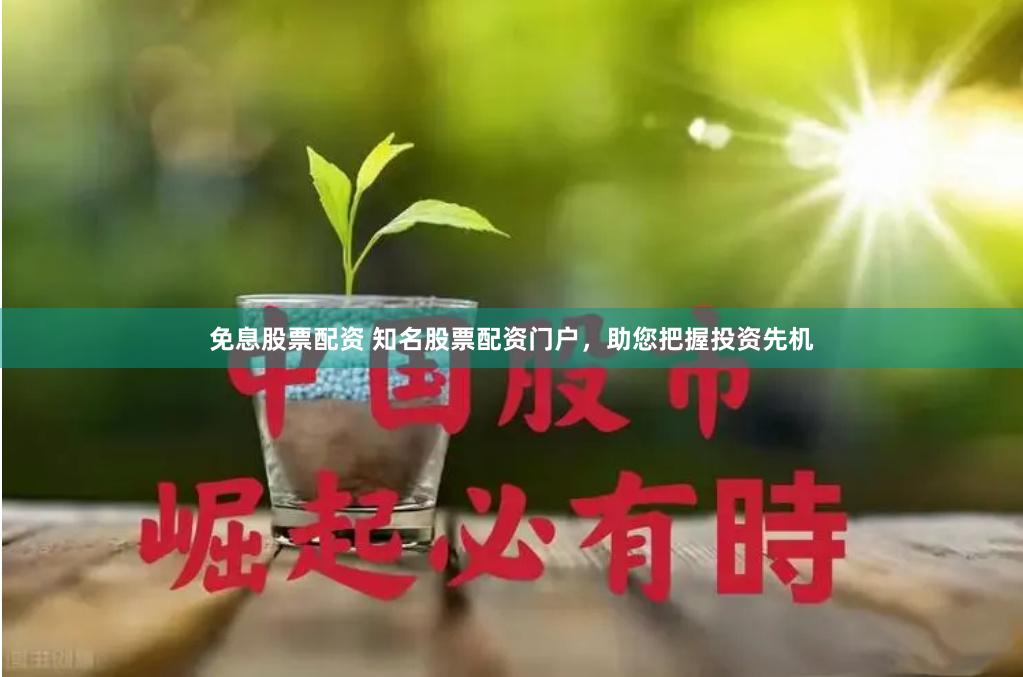 免息股票配资 知名股票配资门户，助您把握投资先机