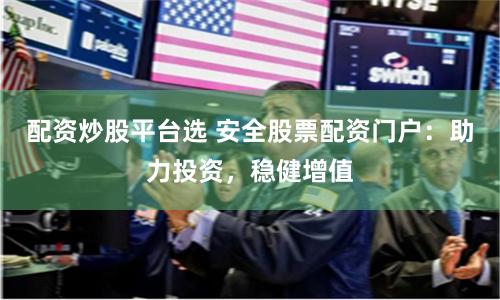 配资炒股平台选 安全股票配资门户：助力投资，稳健增值