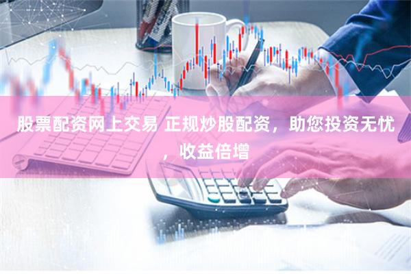 股票配资网上交易 正规炒股配资，助您投资无忧，收益倍增