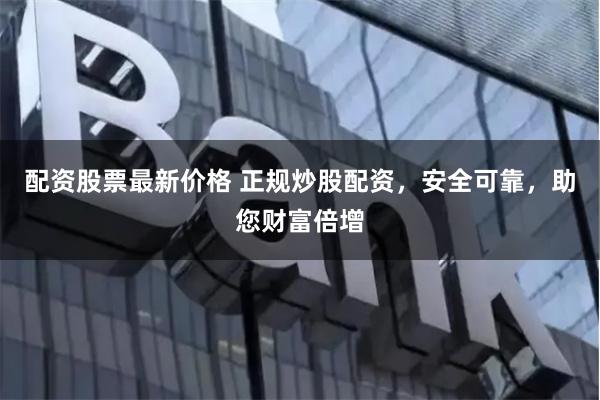 配资股票最新价格 正规炒股配资，安全可靠，助您财富倍增