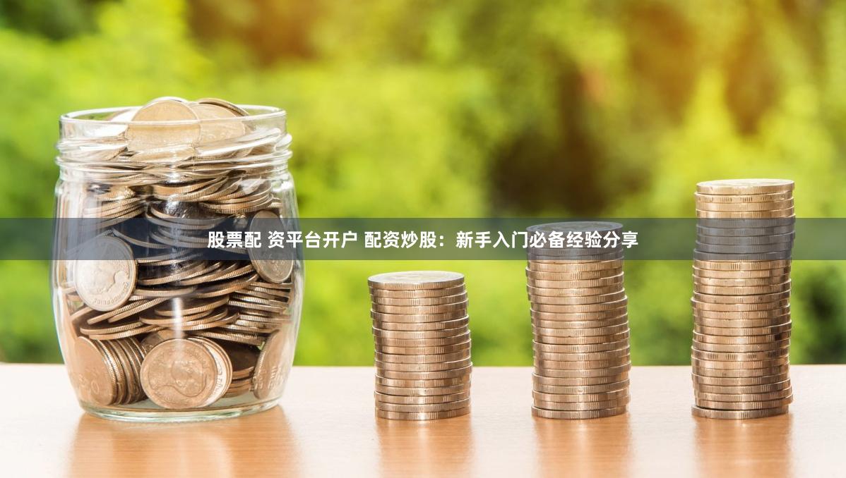 股票配 资平台开户 配资炒股：新手入门必备经验分享