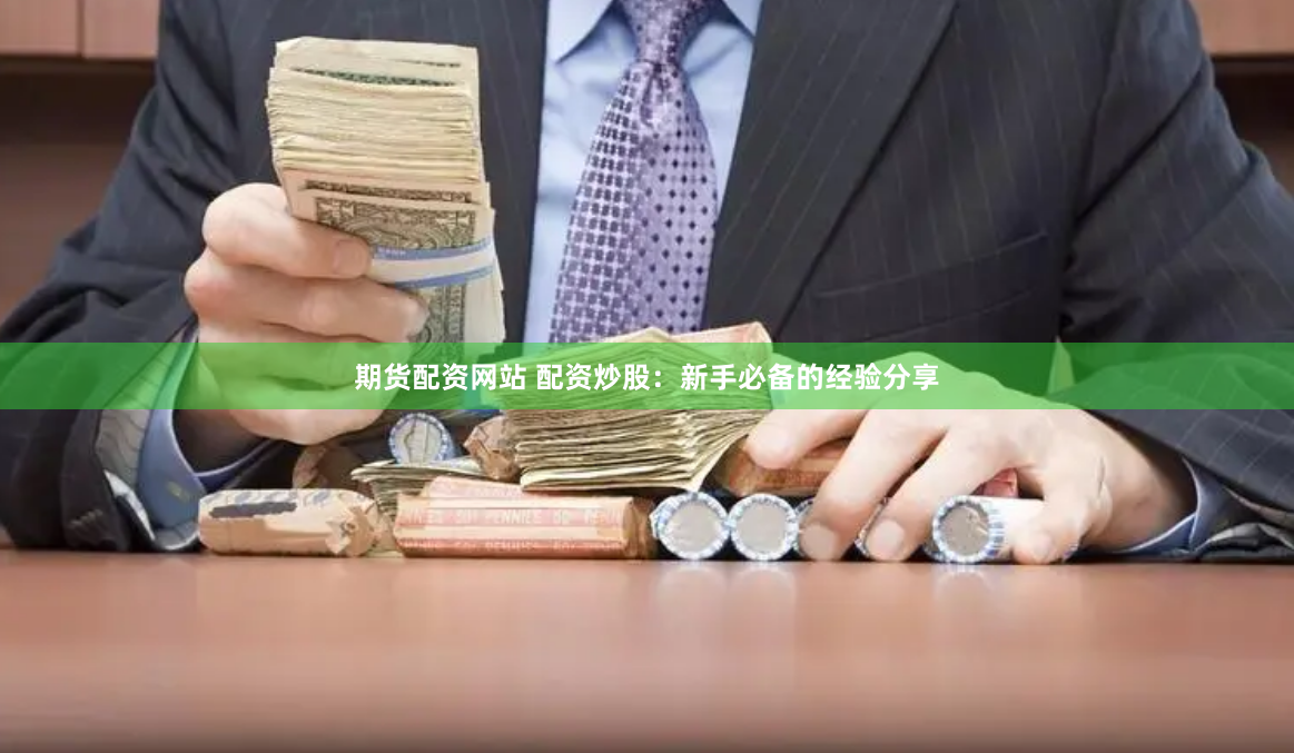 期货配资网站 配资炒股：新手必备的经验分享