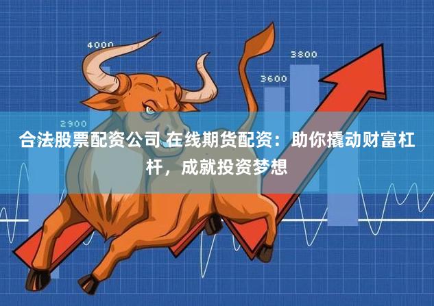 合法股票配资公司 在线期货配资：助你撬动财富杠杆，成就投资梦想