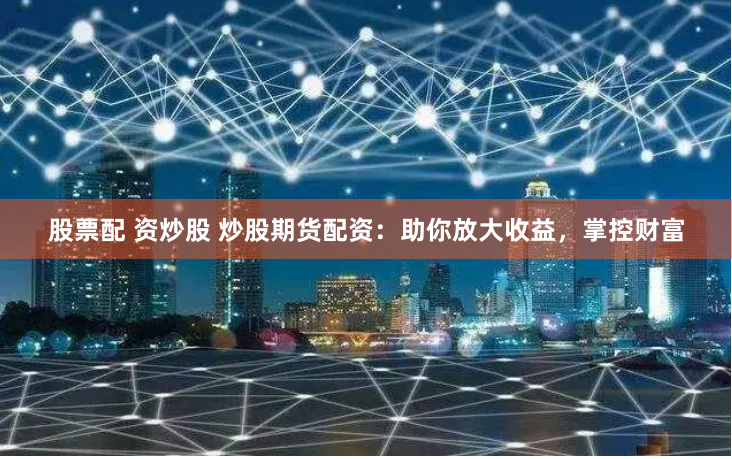 股票配 资炒股 炒股期货配资：助你放大收益，掌控财富
