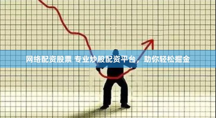 网络配资股票 专业炒股配资平台，助你轻松掘金
