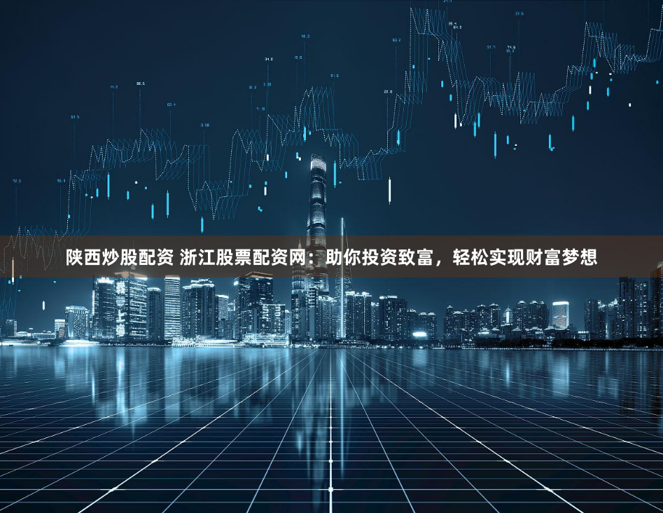 陕西炒股配资 浙江股票配资网：助你投资致富，轻松实现财富梦想