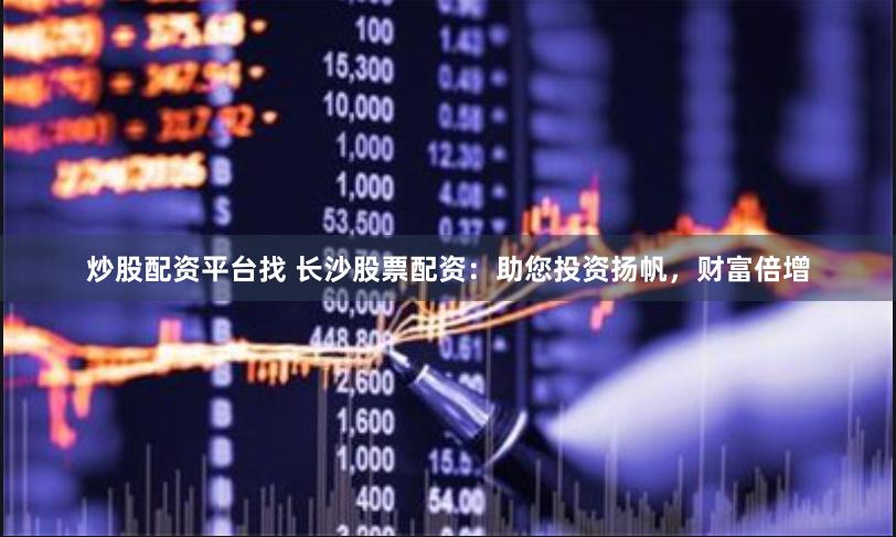 炒股配资平台找 长沙股票配资：助您投资扬帆，财富倍增