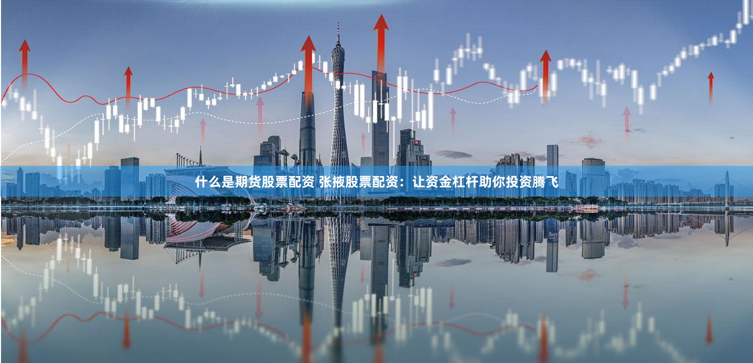 什么是期货股票配资 张掖股票配资：让资金杠杆助你投资腾飞