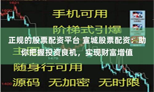 正规的股票配资平台 宣城股票配资：助你把握投资良机，实现财富增值