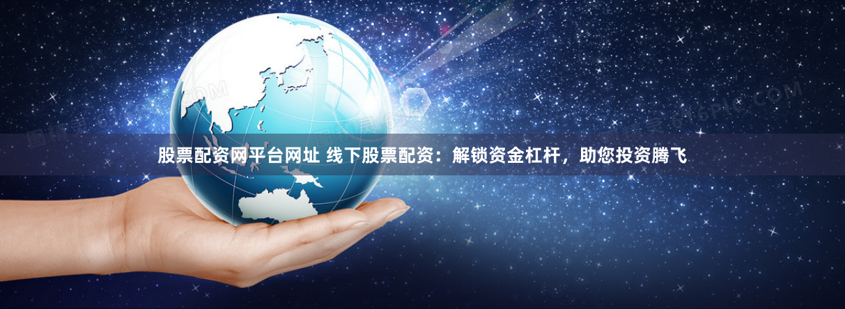 股票配资网平台网址 线下股票配资：解锁资金杠杆，助您投资腾飞