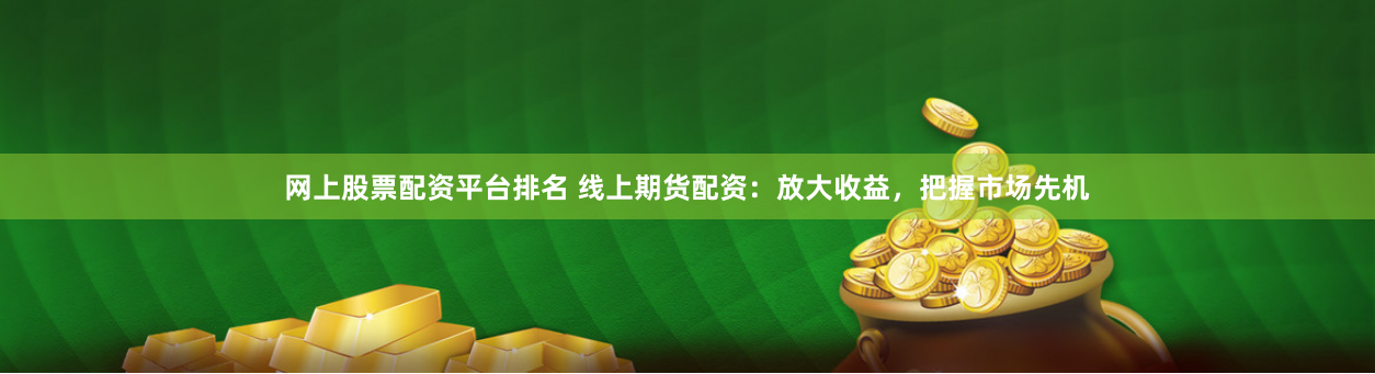 网上股票配资平台排名 线上期货配资：放大收益，把握市场先机
