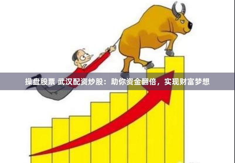 操盘股票 武汉配资炒股：助你资金翻倍，实现财富梦想