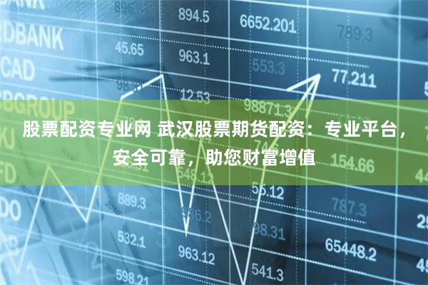 股票配资专业网 武汉股票期货配资：专业平台，安全可靠，助您财富增值